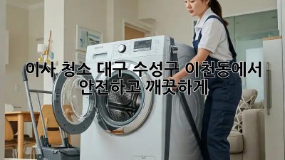 이사 청소: 대구 수성구 이천동에서 안전하고 깨끗하게!